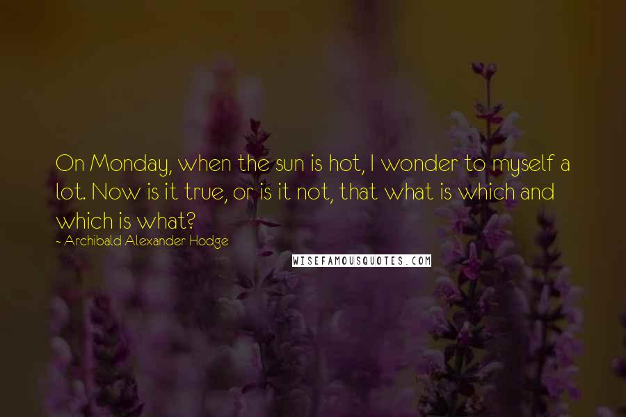 Archibald Alexander Hodge Quotes: On Monday, when the sun is hot, I wonder to myself a lot. Now is it true, or is it not, that what is which and which is what?