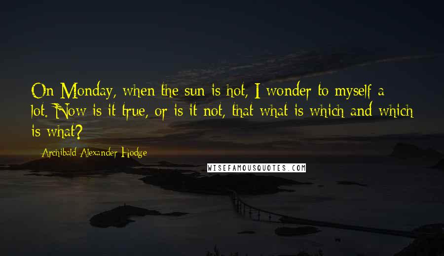 Archibald Alexander Hodge Quotes: On Monday, when the sun is hot, I wonder to myself a lot. Now is it true, or is it not, that what is which and which is what?