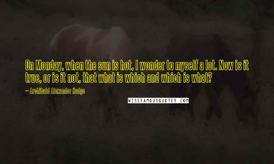 Archibald Alexander Hodge Quotes: On Monday, when the sun is hot, I wonder to myself a lot. Now is it true, or is it not, that what is which and which is what?