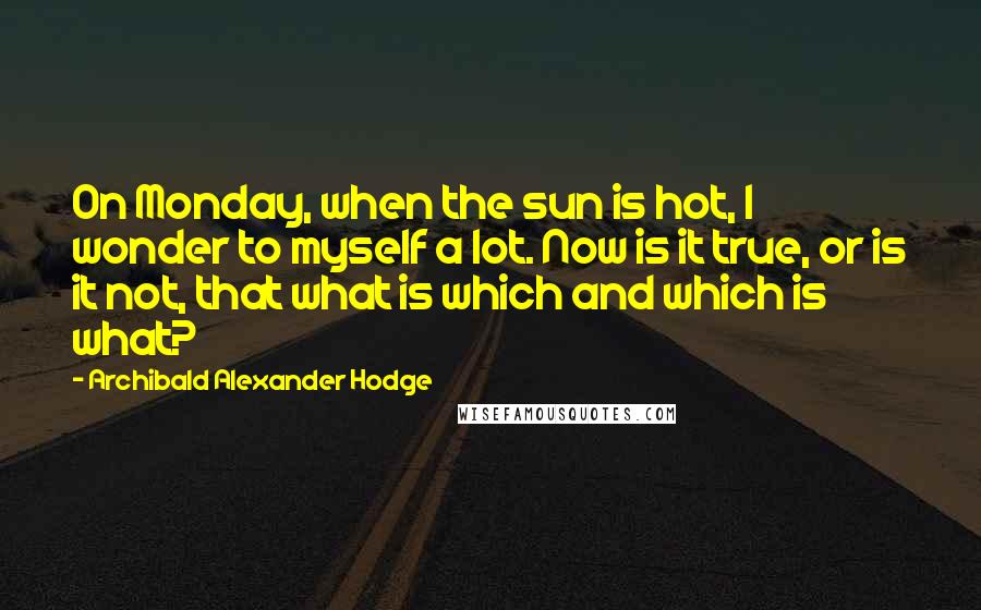 Archibald Alexander Hodge Quotes: On Monday, when the sun is hot, I wonder to myself a lot. Now is it true, or is it not, that what is which and which is what?