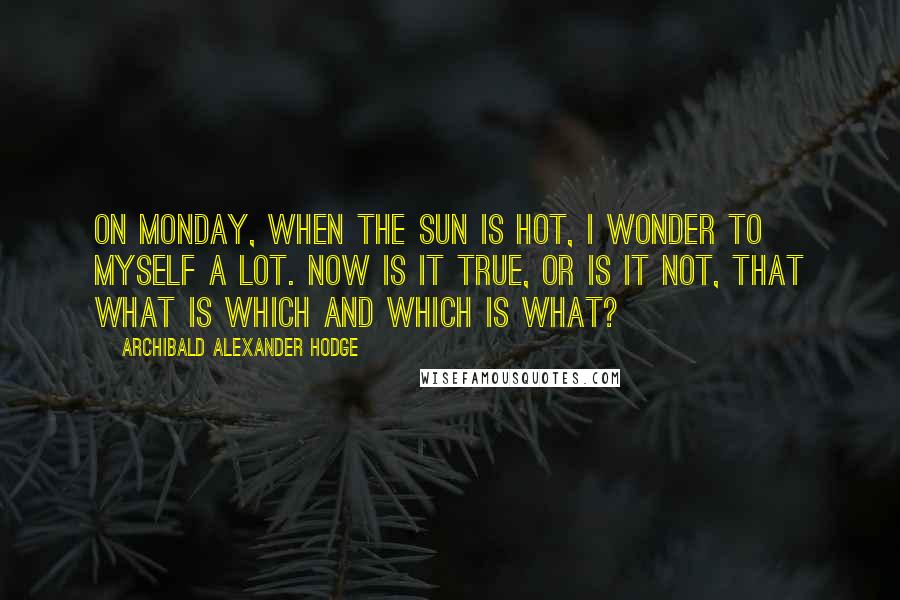 Archibald Alexander Hodge Quotes: On Monday, when the sun is hot, I wonder to myself a lot. Now is it true, or is it not, that what is which and which is what?