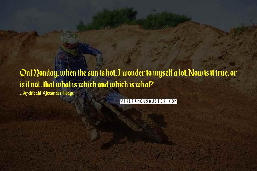 Archibald Alexander Hodge Quotes: On Monday, when the sun is hot, I wonder to myself a lot. Now is it true, or is it not, that what is which and which is what?