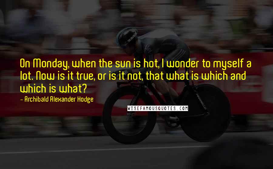 Archibald Alexander Hodge Quotes: On Monday, when the sun is hot, I wonder to myself a lot. Now is it true, or is it not, that what is which and which is what?