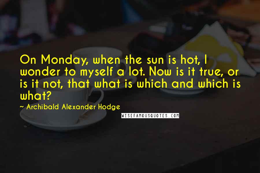 Archibald Alexander Hodge Quotes: On Monday, when the sun is hot, I wonder to myself a lot. Now is it true, or is it not, that what is which and which is what?