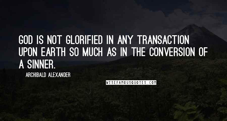 Archibald Alexander Quotes: God is not glorified in any transaction upon earth so much as in the conversion of a sinner.