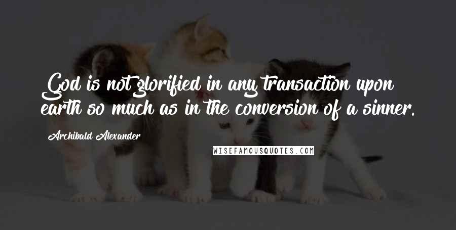 Archibald Alexander Quotes: God is not glorified in any transaction upon earth so much as in the conversion of a sinner.