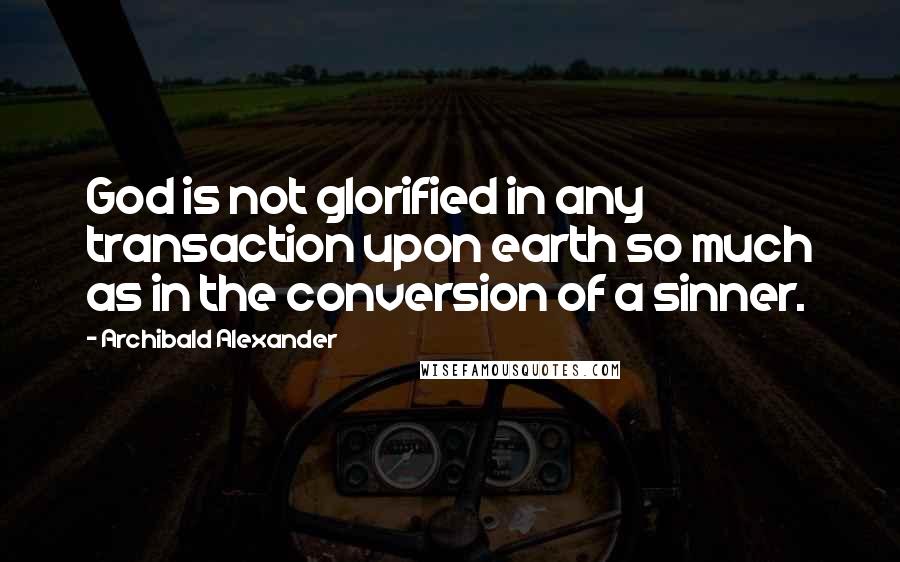 Archibald Alexander Quotes: God is not glorified in any transaction upon earth so much as in the conversion of a sinner.