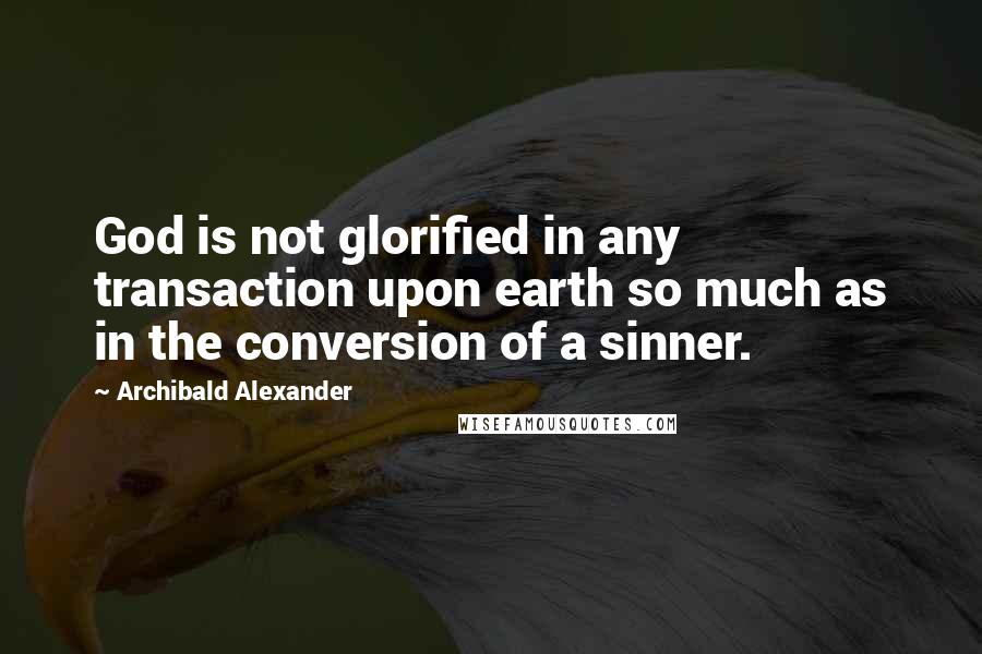 Archibald Alexander Quotes: God is not glorified in any transaction upon earth so much as in the conversion of a sinner.