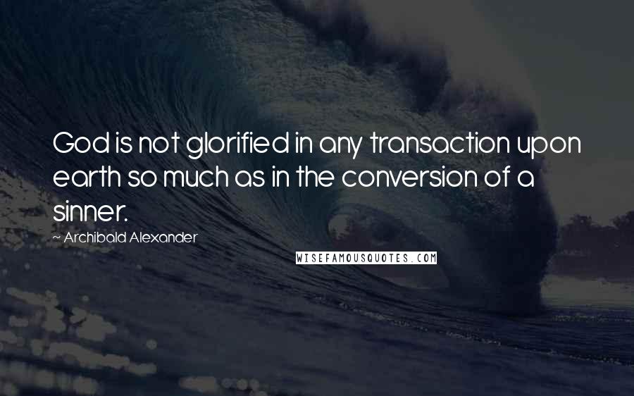 Archibald Alexander Quotes: God is not glorified in any transaction upon earth so much as in the conversion of a sinner.