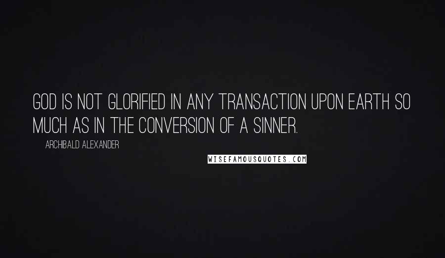 Archibald Alexander Quotes: God is not glorified in any transaction upon earth so much as in the conversion of a sinner.