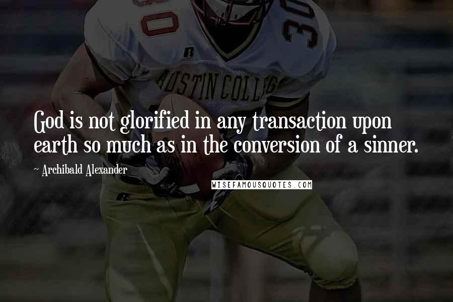 Archibald Alexander Quotes: God is not glorified in any transaction upon earth so much as in the conversion of a sinner.