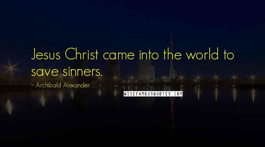 Archibald Alexander Quotes: Jesus Christ came into the world to save sinners.