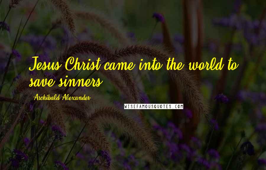 Archibald Alexander Quotes: Jesus Christ came into the world to save sinners.