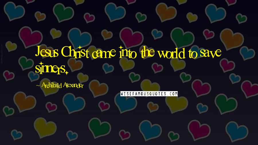 Archibald Alexander Quotes: Jesus Christ came into the world to save sinners.