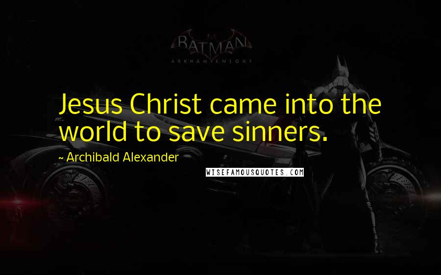 Archibald Alexander Quotes: Jesus Christ came into the world to save sinners.