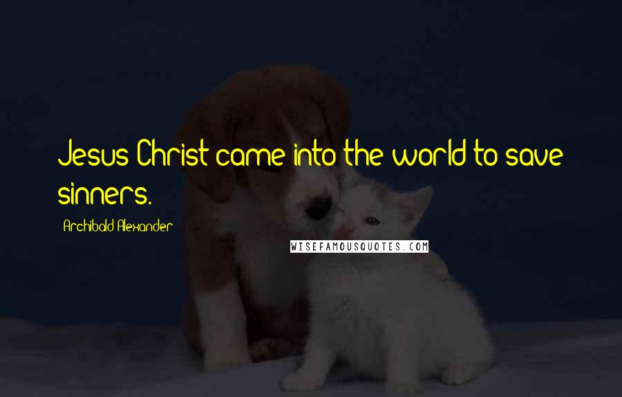 Archibald Alexander Quotes: Jesus Christ came into the world to save sinners.