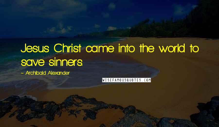 Archibald Alexander Quotes: Jesus Christ came into the world to save sinners.