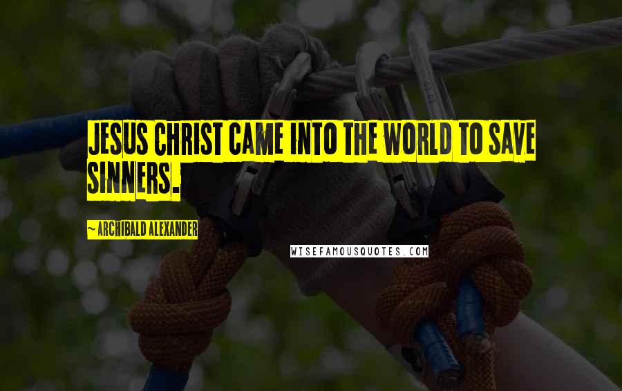 Archibald Alexander Quotes: Jesus Christ came into the world to save sinners.