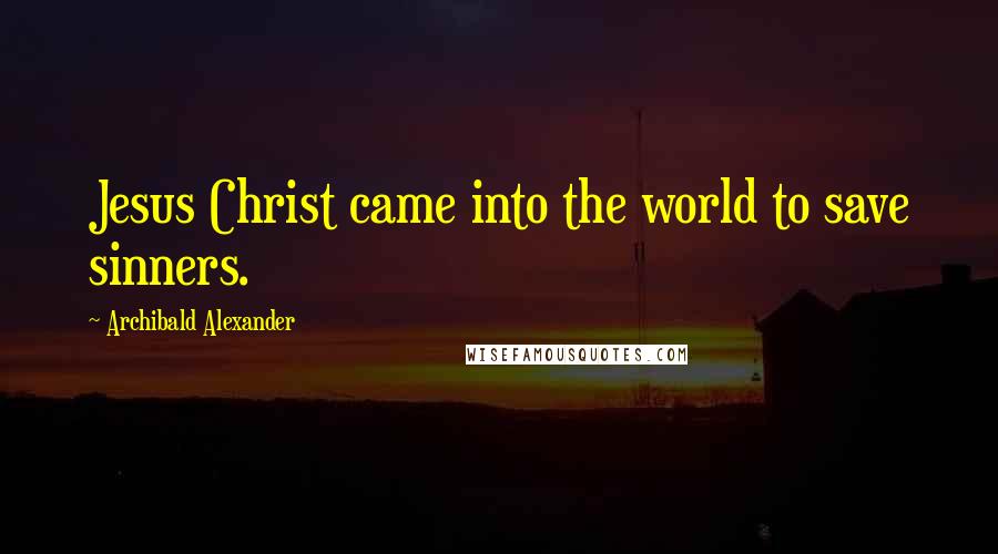 Archibald Alexander Quotes: Jesus Christ came into the world to save sinners.