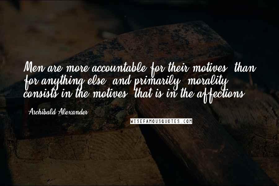 Archibald Alexander Quotes: Men are more accountable for their motives, than for anything else; and primarily, morality consists in the motives, that is in the affections.