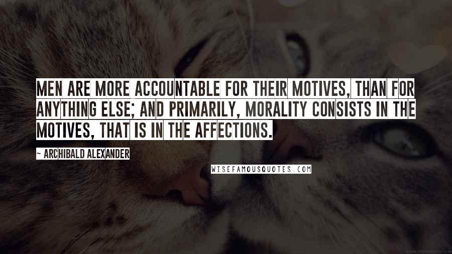 Archibald Alexander Quotes: Men are more accountable for their motives, than for anything else; and primarily, morality consists in the motives, that is in the affections.