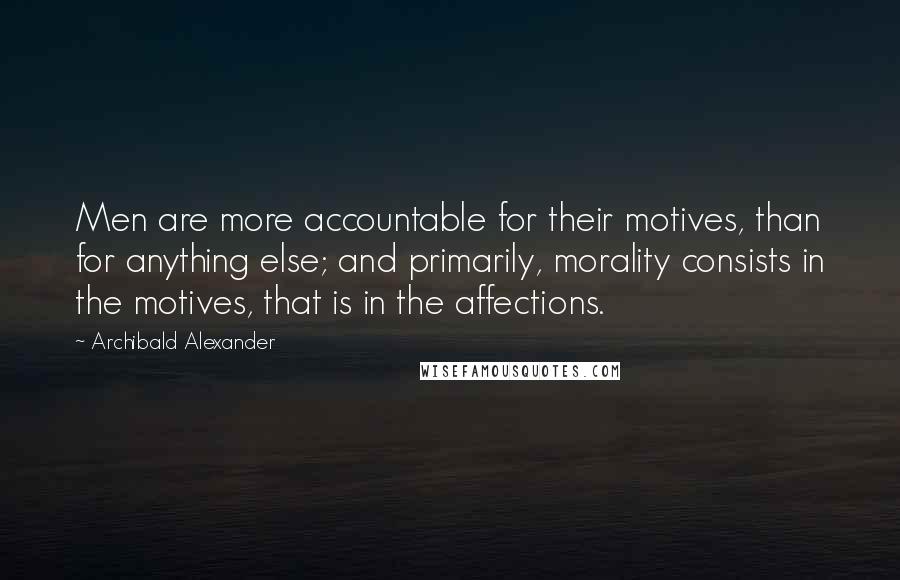 Archibald Alexander Quotes: Men are more accountable for their motives, than for anything else; and primarily, morality consists in the motives, that is in the affections.