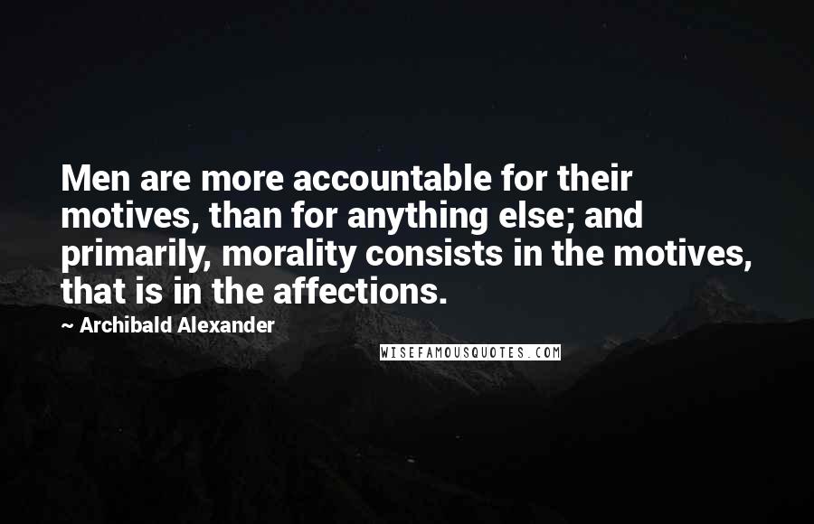 Archibald Alexander Quotes: Men are more accountable for their motives, than for anything else; and primarily, morality consists in the motives, that is in the affections.