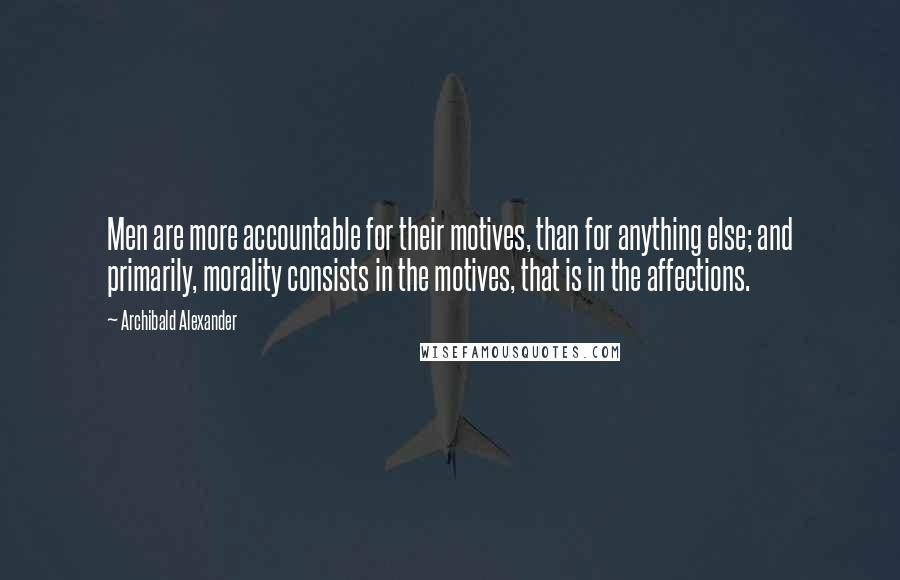 Archibald Alexander Quotes: Men are more accountable for their motives, than for anything else; and primarily, morality consists in the motives, that is in the affections.