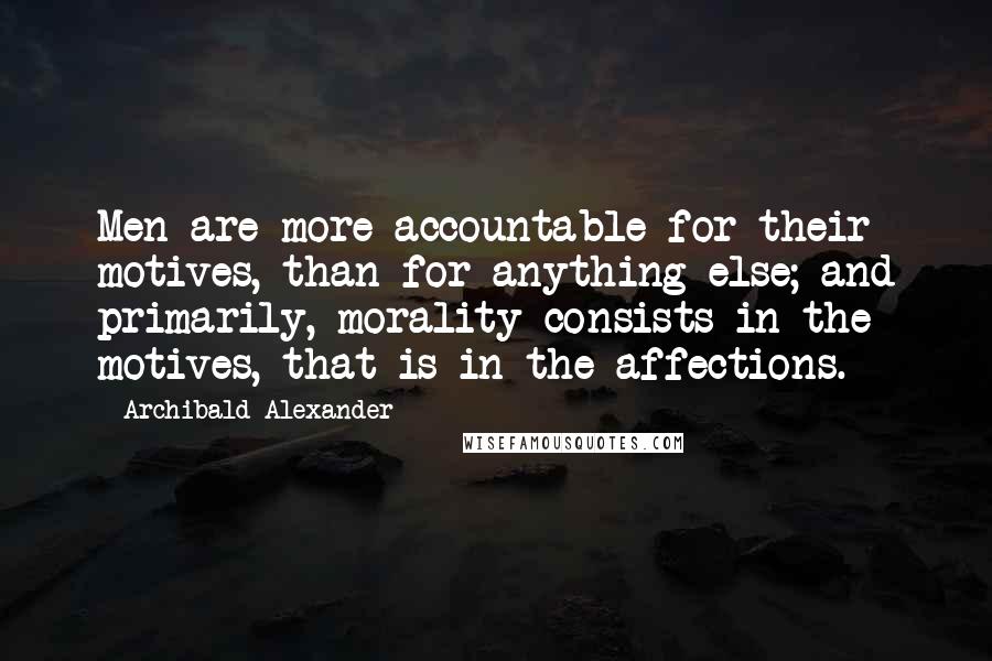 Archibald Alexander Quotes: Men are more accountable for their motives, than for anything else; and primarily, morality consists in the motives, that is in the affections.