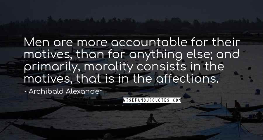 Archibald Alexander Quotes: Men are more accountable for their motives, than for anything else; and primarily, morality consists in the motives, that is in the affections.