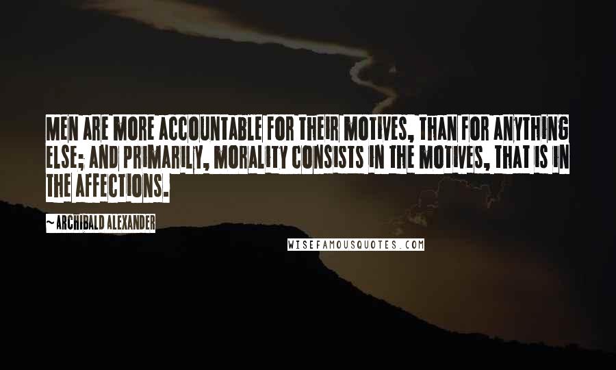 Archibald Alexander Quotes: Men are more accountable for their motives, than for anything else; and primarily, morality consists in the motives, that is in the affections.