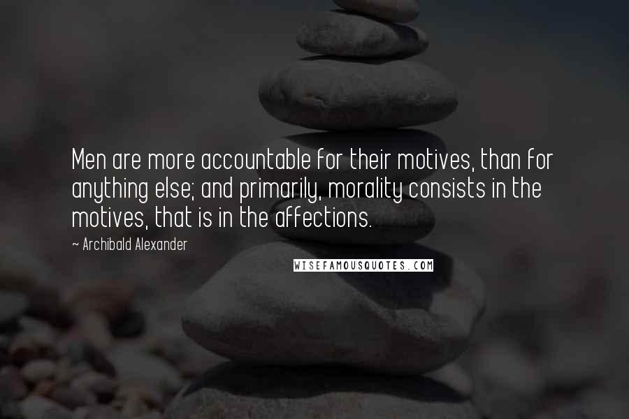 Archibald Alexander Quotes: Men are more accountable for their motives, than for anything else; and primarily, morality consists in the motives, that is in the affections.