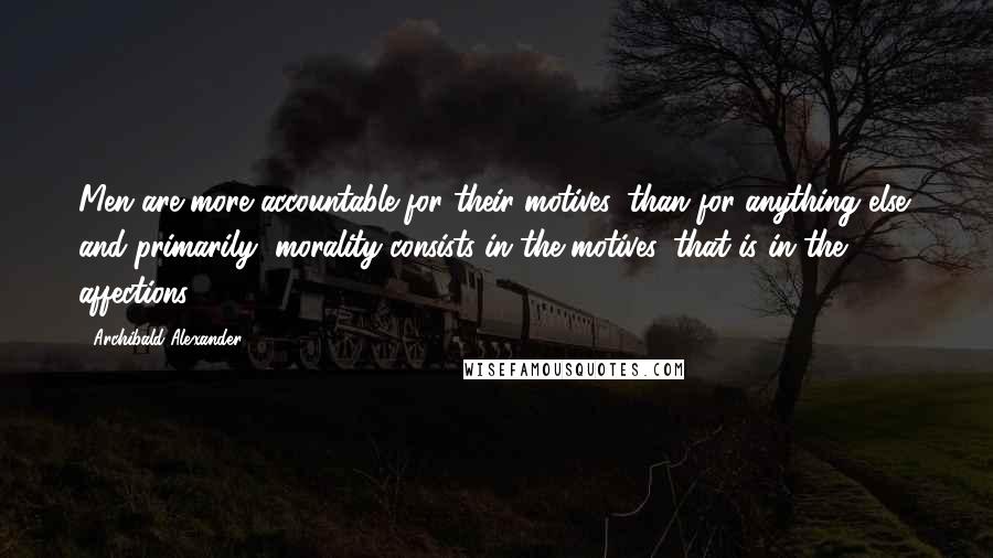 Archibald Alexander Quotes: Men are more accountable for their motives, than for anything else; and primarily, morality consists in the motives, that is in the affections.