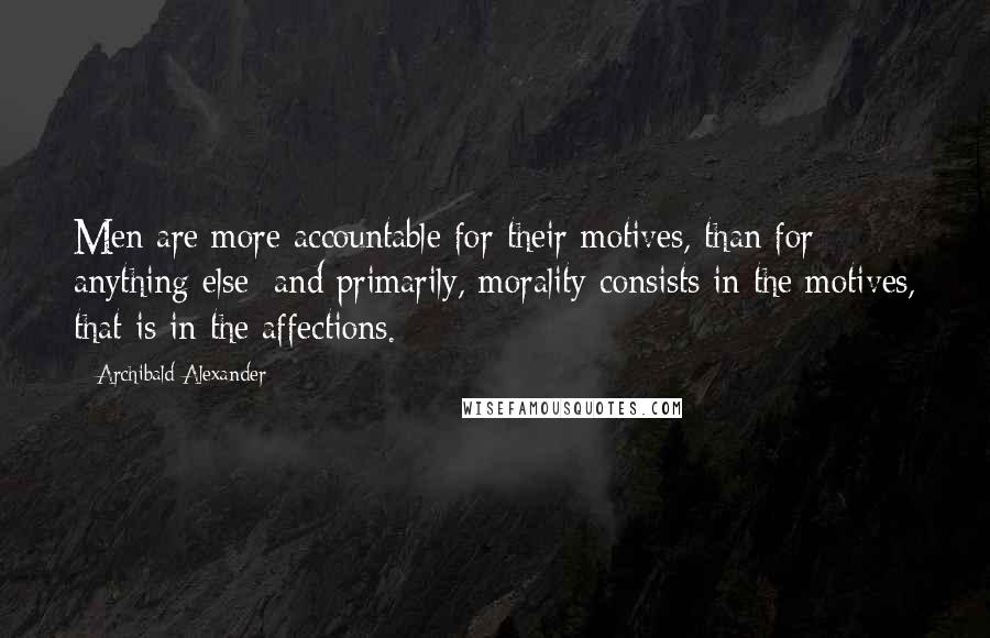 Archibald Alexander Quotes: Men are more accountable for their motives, than for anything else; and primarily, morality consists in the motives, that is in the affections.