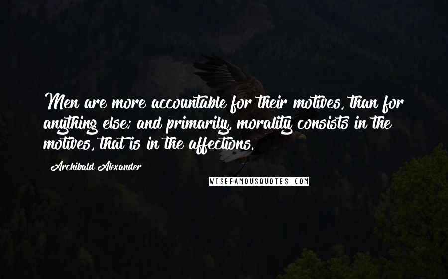 Archibald Alexander Quotes: Men are more accountable for their motives, than for anything else; and primarily, morality consists in the motives, that is in the affections.