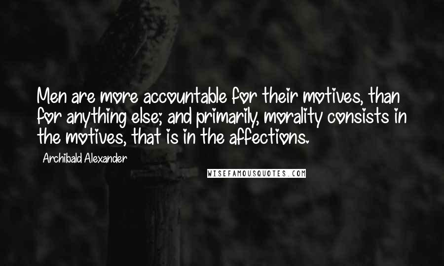 Archibald Alexander Quotes: Men are more accountable for their motives, than for anything else; and primarily, morality consists in the motives, that is in the affections.