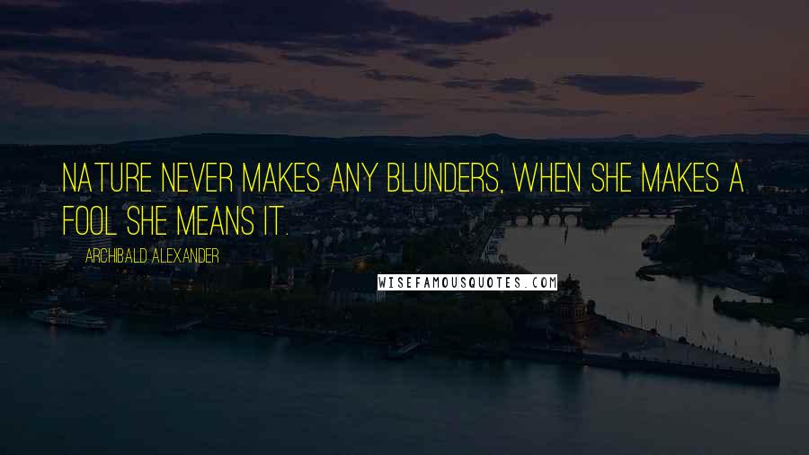 Archibald Alexander Quotes: Nature never makes any blunders, when she makes a fool she means it.