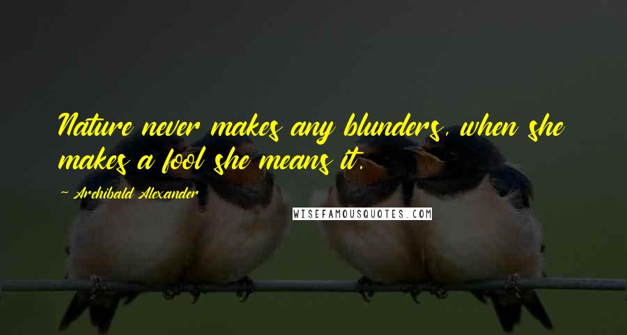 Archibald Alexander Quotes: Nature never makes any blunders, when she makes a fool she means it.