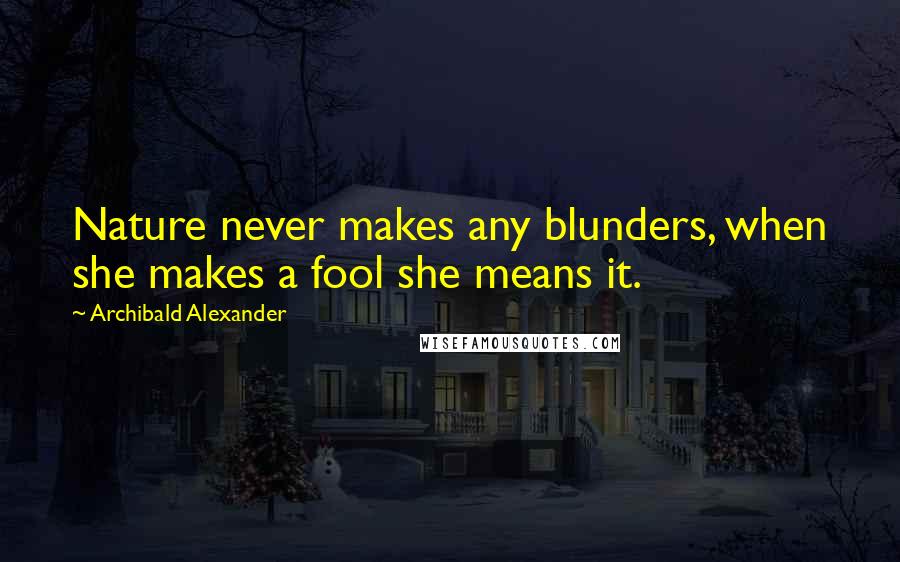 Archibald Alexander Quotes: Nature never makes any blunders, when she makes a fool she means it.