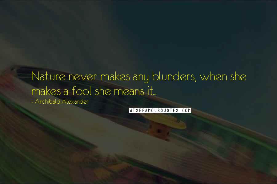 Archibald Alexander Quotes: Nature never makes any blunders, when she makes a fool she means it.