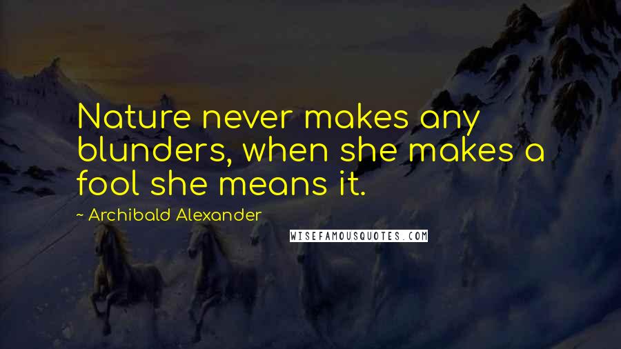 Archibald Alexander Quotes: Nature never makes any blunders, when she makes a fool she means it.