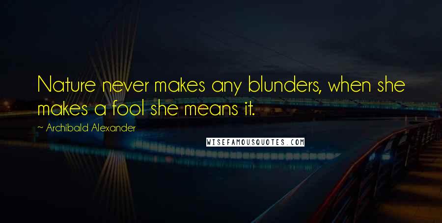 Archibald Alexander Quotes: Nature never makes any blunders, when she makes a fool she means it.