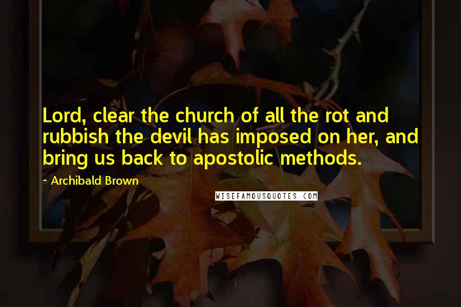 Archibald Brown Quotes: Lord, clear the church of all the rot and rubbish the devil has imposed on her, and bring us back to apostolic methods.