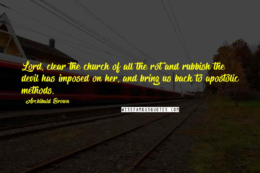 Archibald Brown Quotes: Lord, clear the church of all the rot and rubbish the devil has imposed on her, and bring us back to apostolic methods.