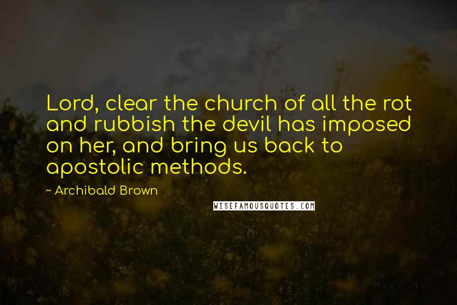 Archibald Brown Quotes: Lord, clear the church of all the rot and rubbish the devil has imposed on her, and bring us back to apostolic methods.