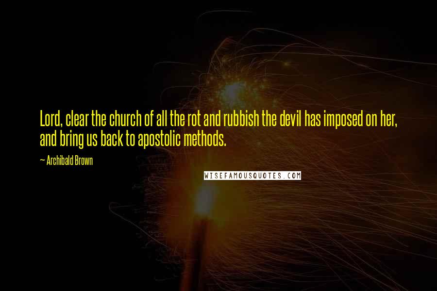 Archibald Brown Quotes: Lord, clear the church of all the rot and rubbish the devil has imposed on her, and bring us back to apostolic methods.