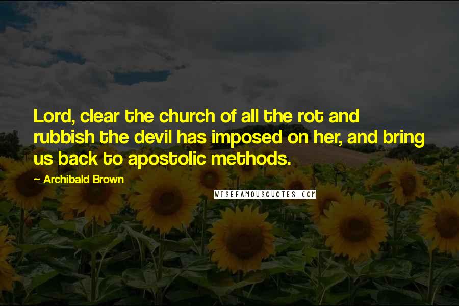 Archibald Brown Quotes: Lord, clear the church of all the rot and rubbish the devil has imposed on her, and bring us back to apostolic methods.