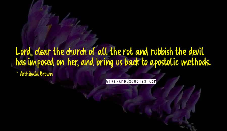 Archibald Brown Quotes: Lord, clear the church of all the rot and rubbish the devil has imposed on her, and bring us back to apostolic methods.