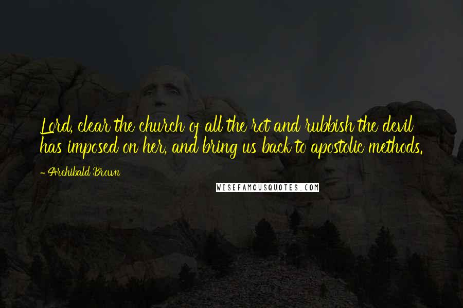 Archibald Brown Quotes: Lord, clear the church of all the rot and rubbish the devil has imposed on her, and bring us back to apostolic methods.