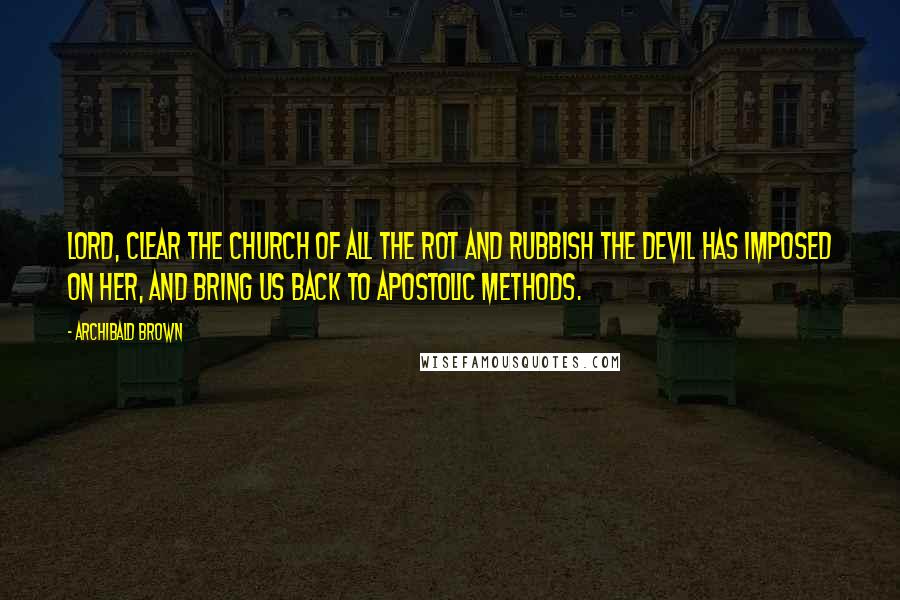 Archibald Brown Quotes: Lord, clear the church of all the rot and rubbish the devil has imposed on her, and bring us back to apostolic methods.